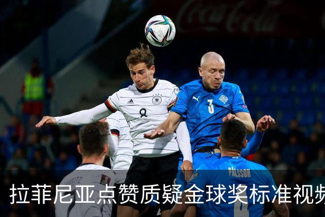 拉菲尼亚点赞质疑金球奖标准视频：凯恩获奖引争议