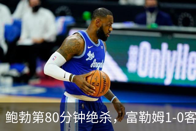 鲍勃第80分钟绝杀,富勒姆1-0客胜考文垂